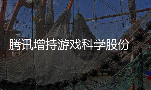 游戏 英列腾讯底退东行股份出股雄游戏彻增持科学