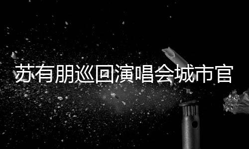 明年3月回演 杭官宣唱会城市2日举行州站朋巡苏有