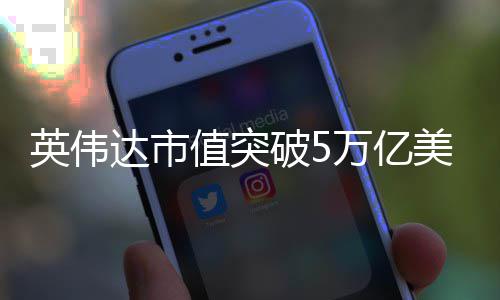 美元英伟全球企业达市达成成万亿值突破5首家