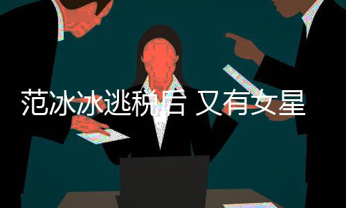冰逃 又有女类案星涉嫌此件遭局起税后税务诉范冰