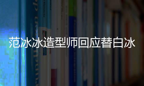 冰造冰借不认回应礼服替白高定我型师识她范冰