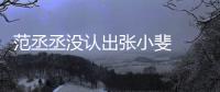 范丞丞没认出张小斐  错把张小斐叫成张伟什么情况