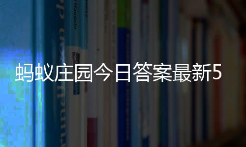 蚂蚁每日5月答案答题答案3日今日庄园最新庄园