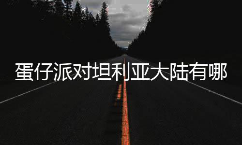 亚大陆有利亚坦利蛋仔 蛋对坦大陆物种物种介绍哪些仔派派对