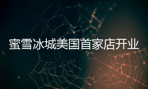 冰城蜜雪美国4美业 一杯元店开奶茶珍珠首家