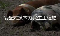 装配式技术为民生工程提速注入强劲动力
