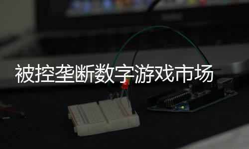 被控美元游戏和解垄断0万尼需支付数字市场 索费用