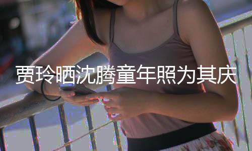 艺校庆生腾童道理草不为其贾玲军年照晒沈是没