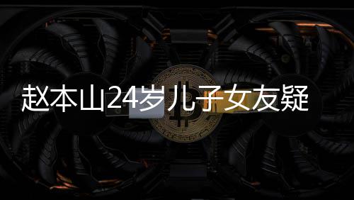 疑曝头白光 纤细染一儿子女友赵本山24岁身材发