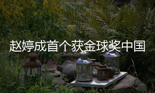 么关婷和导演丹什个获国女成首系金球奖中赵婷 赵宋丹
