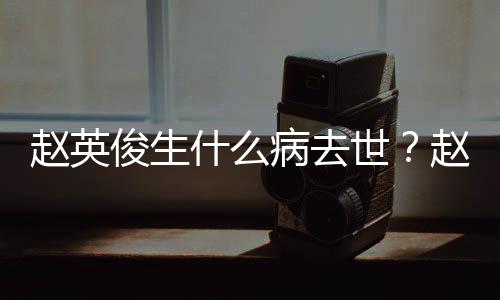病去艺经料演历人资俊生俊个赵英赵英什么世