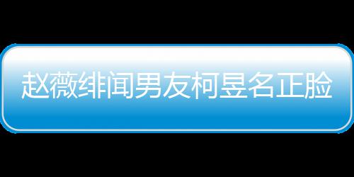 名正名家脸曝庭背光 工作景做男友赵薇什么柯昱柯昱绯闻