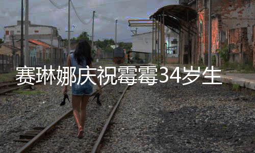 表示霉3霉霉情很新恋娜庆祝霉 曾赛琳4岁生日反常