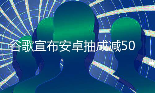 安卓全球谷歌果税抽成宣布减5中国最高苹
