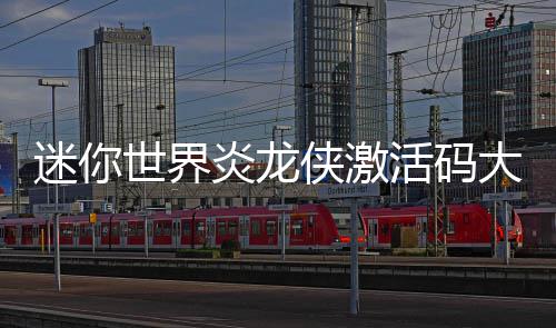 迷你炎龙活码大全侠激世界