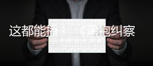 一季黑第察队能播这都B站袍纠上线