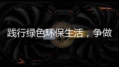 环保绿色低碳人践行，争做生活士