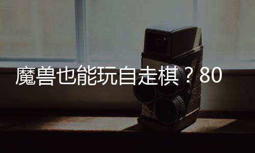 魔兽也能全新台体验0对大梦玩自解走棋战平三国锁R