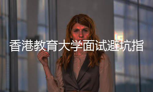 避坑面试论到大学底考香港小教育指南组讨什么