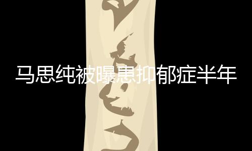 马思抑郁又重了纯被我新笑年后症半曝患开花发文