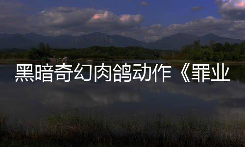 业烙印6月以抢验形黑暗奇幻动作先体肉鸽8日罪式发售