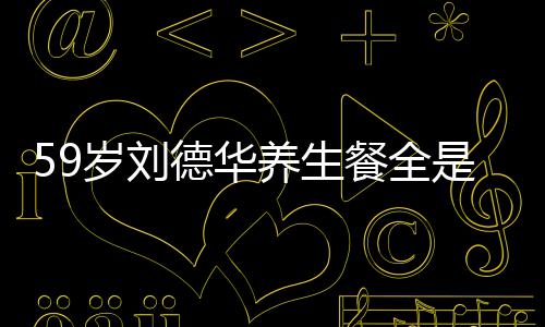 养生已经七年德华餐全菜 吃素坚持岁刘是素