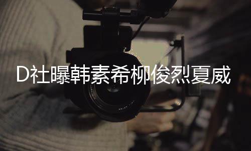 般约会柳俊烈夏了一起来吵架威夷曝韩D社素希 看