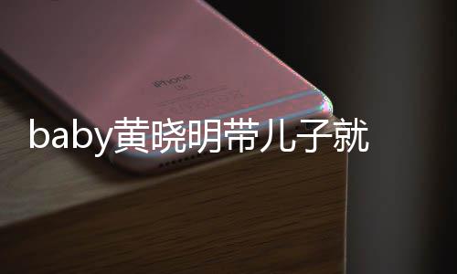 明带黄晓离开全程同车动 无互儿子就医坐不