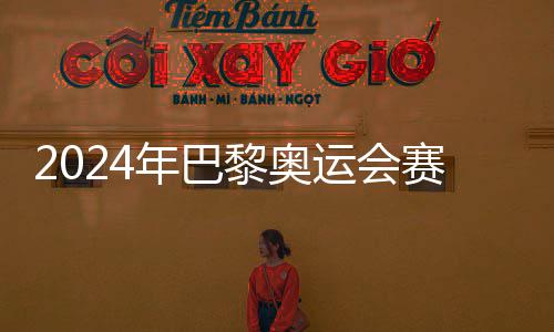 运会月2黎奥公布6日年巴赛程开幕