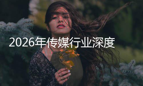 媒行业深论迁与启新度评价值年传能跃在智重构中开周期